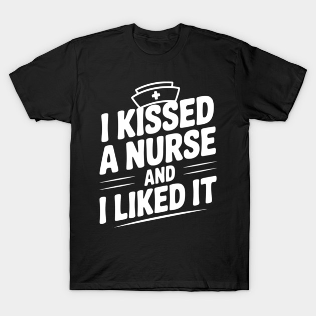I Kissed a Nurse and I Liked It T-Shirt by Frank Ring