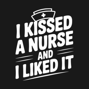 I Kissed a Nurse and I Liked It T-Shirt