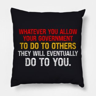 Whatever You Allow Your Government To Do To Others They Will Eventually Do To You Pillow