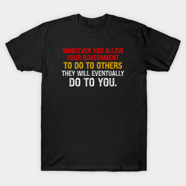 Whatever You Allow Your Government To Do To Others They Will Eventually Do To You T-Shirt by Charles's Store 8