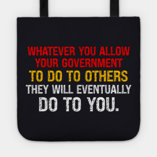Whatever You Allow Your Government To Do To Others They Will Eventually Do To You Tote