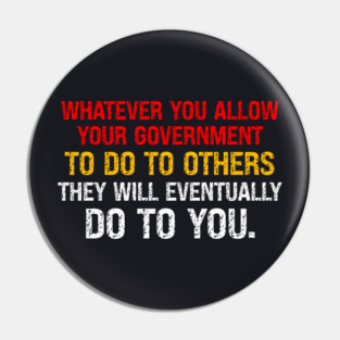 Whatever You Allow Your Government To Do To Others They Will Eventually Do To You Pin