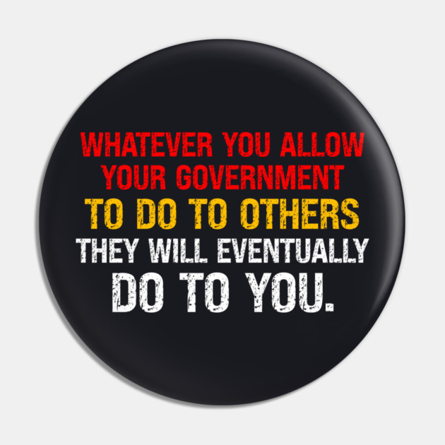 Whatever You Allow Your Government To Do To Others They Will Eventually Do To You Pin by Charles's Store 8