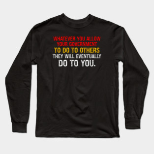 Whatever You Allow Your Government To Do To Others They Will Eventually Do To You Long Sleeve T-Shirt