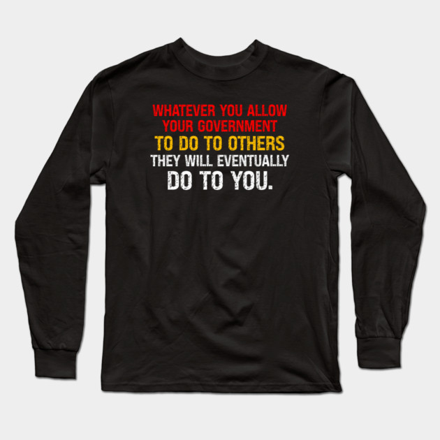 Whatever You Allow Your Government To Do To Others They Will Eventually Do To You Long Sleeve T-Shirt by Charles's Store 8