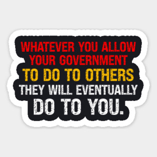 Whatever You Allow Your Government To Do To Others They Will Eventually Do To You Magnet