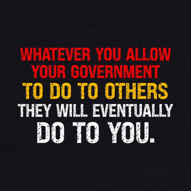 Whatever You Allow Your Government To Do To Others They Will Eventually Do To You by Charles's Store 8