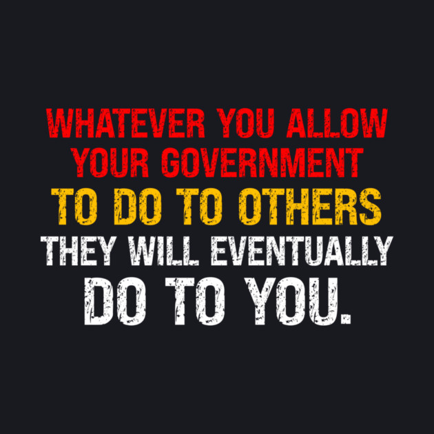 Whatever You Allow Your Government To Do To Others They Will Eventually Do To You by Charles's Store 8