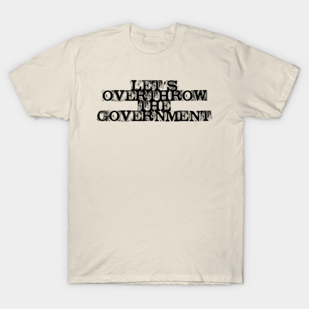 Let's Overthrow the Government T-Shirt by casualteesinc