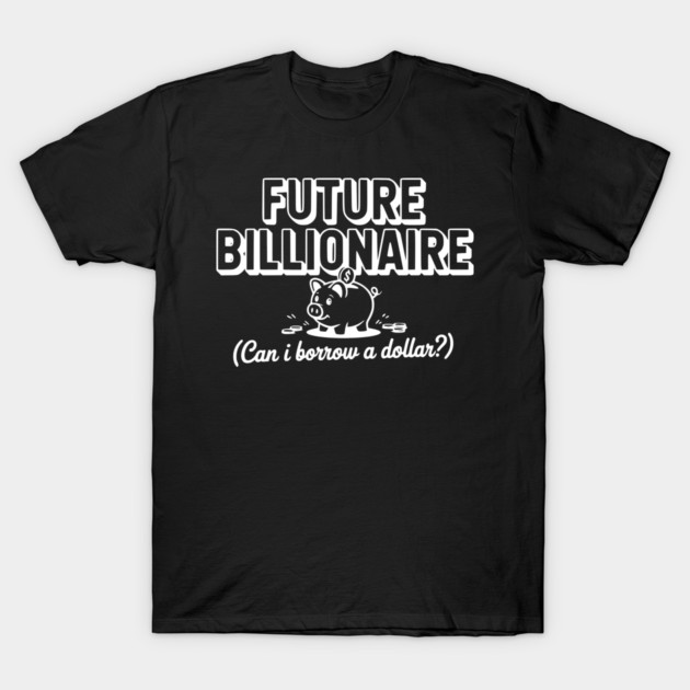 Future Billionaire (Can I Borrow a Dollar?) T-Shirt by Frank Ring
