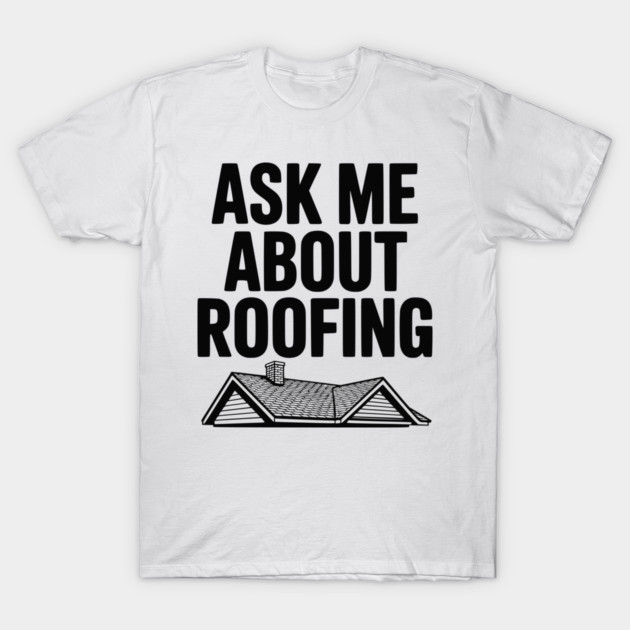 Ask Me About Roofing T-Shirt by Frank Ring
