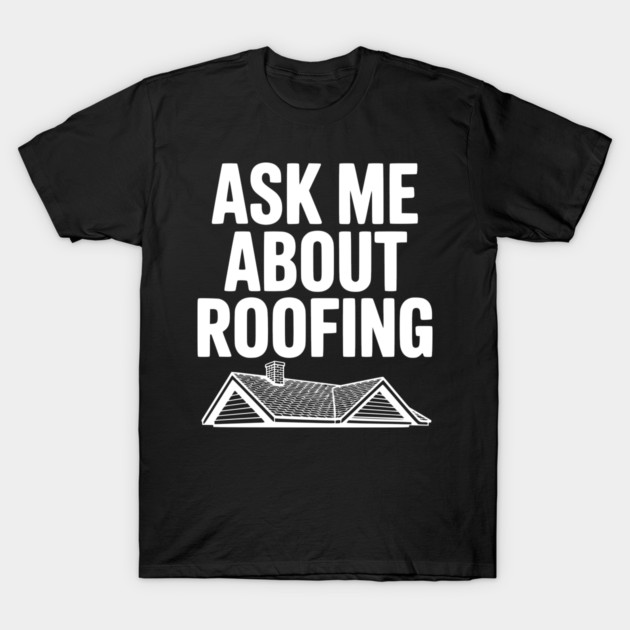Ask Me About Roofing T-Shirt by Frank Ring