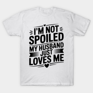 I'm Not Spoiled My Husband Just Loves Me T-Shirt