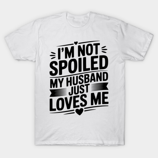 I'm Not Spoiled My Husband Just Loves Me T-Shirt by Frank Ring