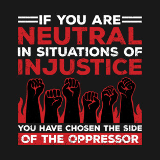 If You Are Neutral In Situations Of Injustice, You Have Chosen The Side Of The Oppressor T-Shirt