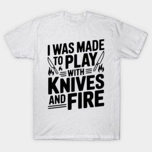 I Was Made to Play with Knives and Fire T-Shirt