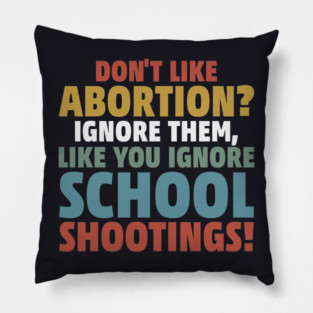 Don't Like Abortion? Ignore Them, Like You Do School Shootings! Pillow