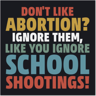 Don't Like Abortion? Ignore Them, Like You Do School Shootings! Posters and Art