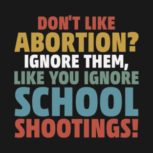 Don't Like Abortion? Ignore Them, Like You Do School Shootings! T-Shirt