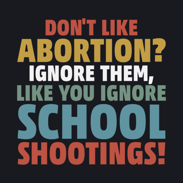Don't Like Abortion? Ignore Them, Like You Do School Shootings! by Charles's Store 8