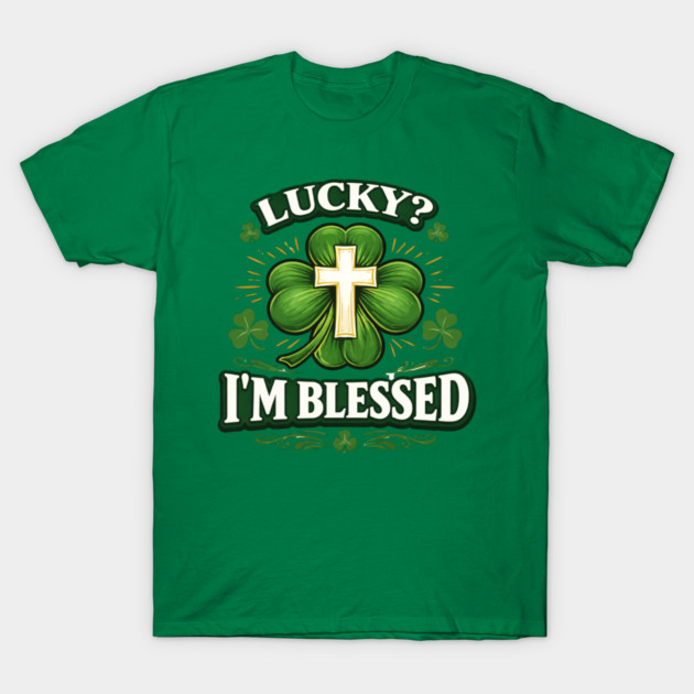 Lucky? I’m Blessed – Christian St. Patrick’s Day Shirt T-Shirt by CrazyGirl