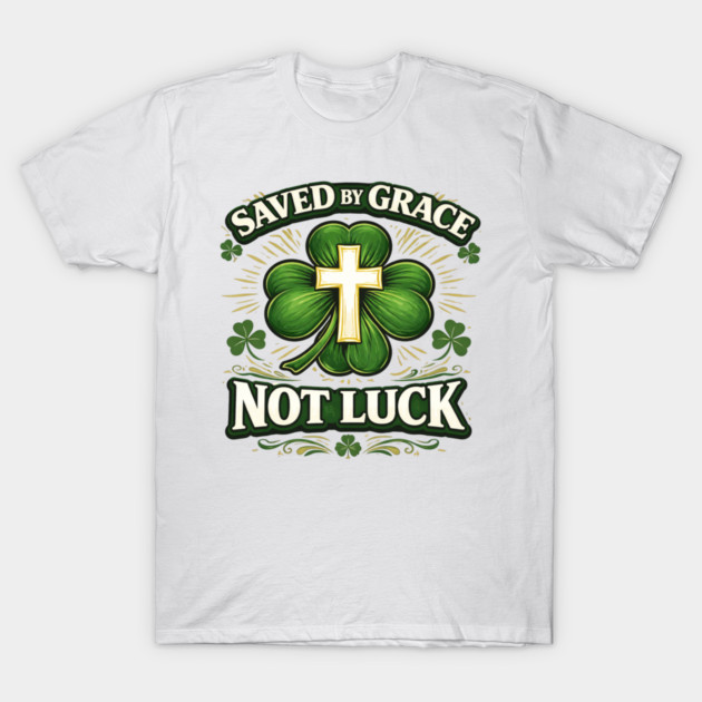 Saved by Grace Not Luck – Christian St. Patrick’s Day Faith Shirt T-Shirt by CrazyGirl