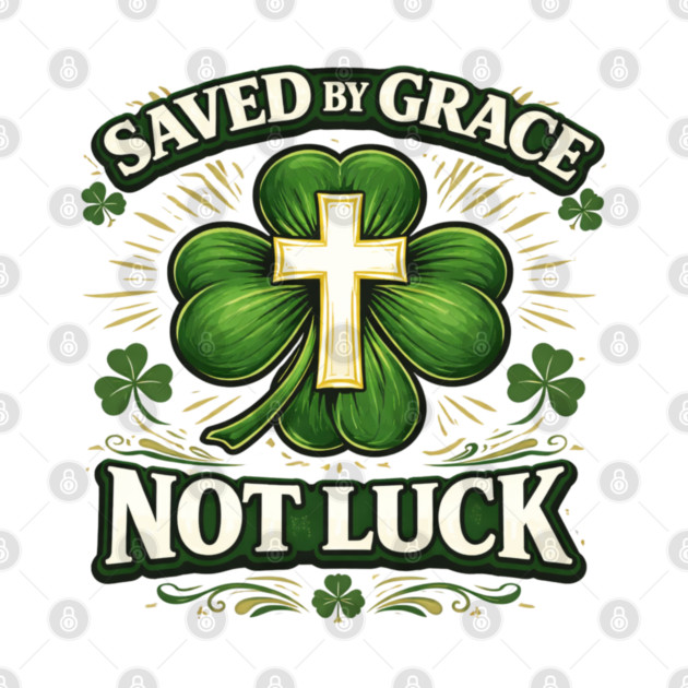 Saved by Grace Not Luck – Christian St. Patrick’s Day Faith Shirt by CrazyGirl