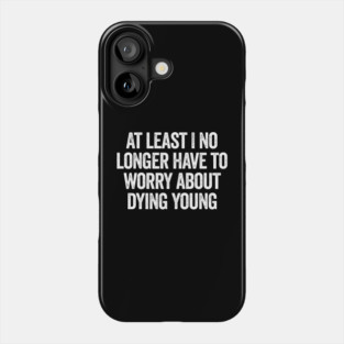 At Least I No Longer Have To Worry About Dying Young, funny saying Phone Case