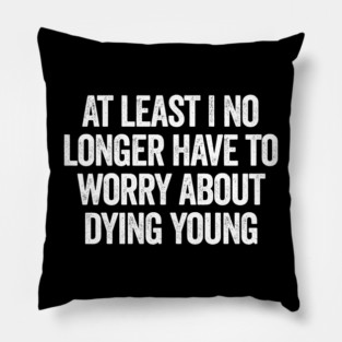 At Least I No Longer Have To Worry About Dying Young, funny saying Pillow