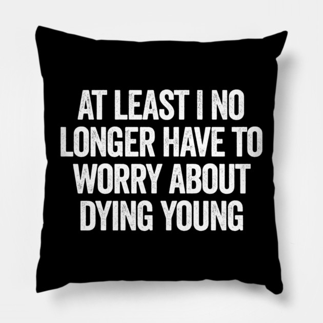 At Least I No Longer Have To Worry About Dying Young, funny saying Pillow by Luxinda