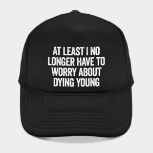 At Least I No Longer Have To Worry About Dying Young, funny saying Hat