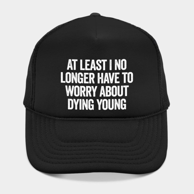 At Least I No Longer Have To Worry About Dying Young, funny saying by Luxinda