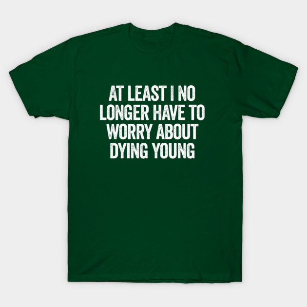 At Least I No Longer Have To Worry About Dying Young, funny saying T-Shirt by Luxinda