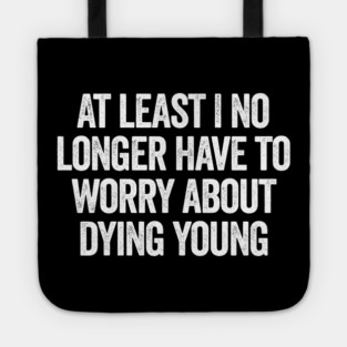 At Least I No Longer Have To Worry About Dying Young, funny saying Tote