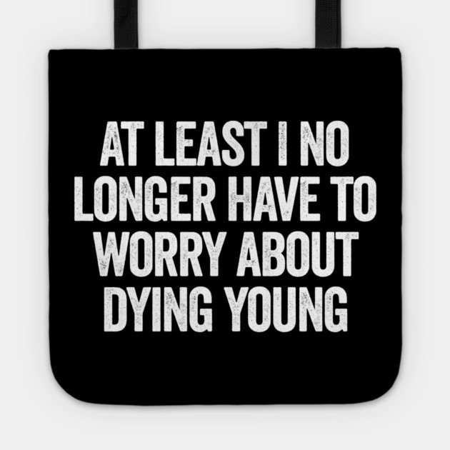 At Least I No Longer Have To Worry About Dying Young, funny saying Tote by Luxinda