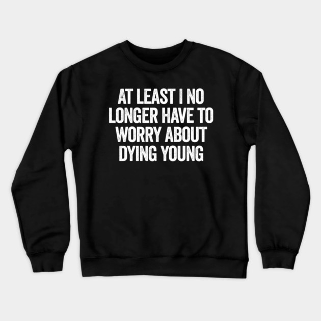 At Least I No Longer Have To Worry About Dying Young, funny saying Crewneck Sweatshirt by Luxinda