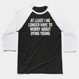 At Least I No Longer Have To Worry About Dying Young, funny saying Baseball T-Shirt