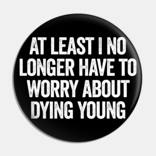 At Least I No Longer Have To Worry About Dying Young, funny saying Pin