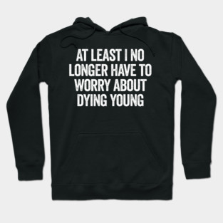 At Least I No Longer Have To Worry About Dying Young, funny saying Hoodie