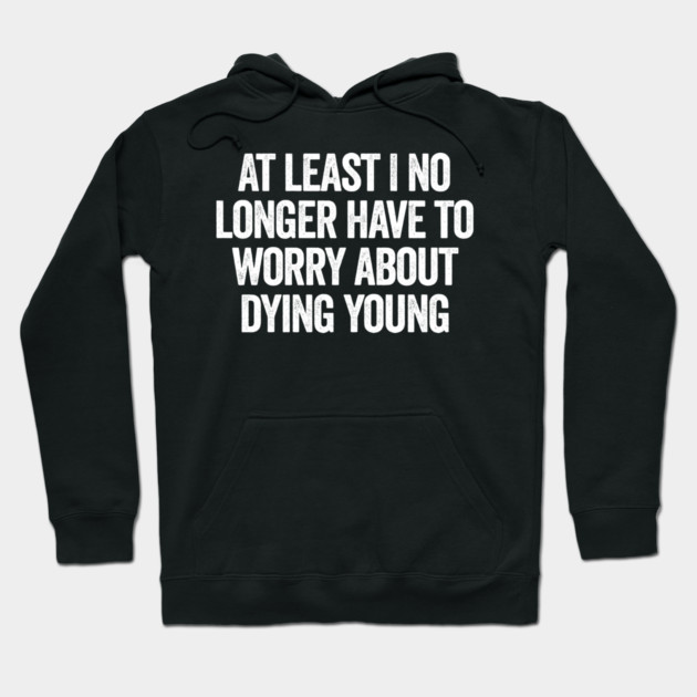 At Least I No Longer Have To Worry About Dying Young, funny saying Hoodie by Luxinda