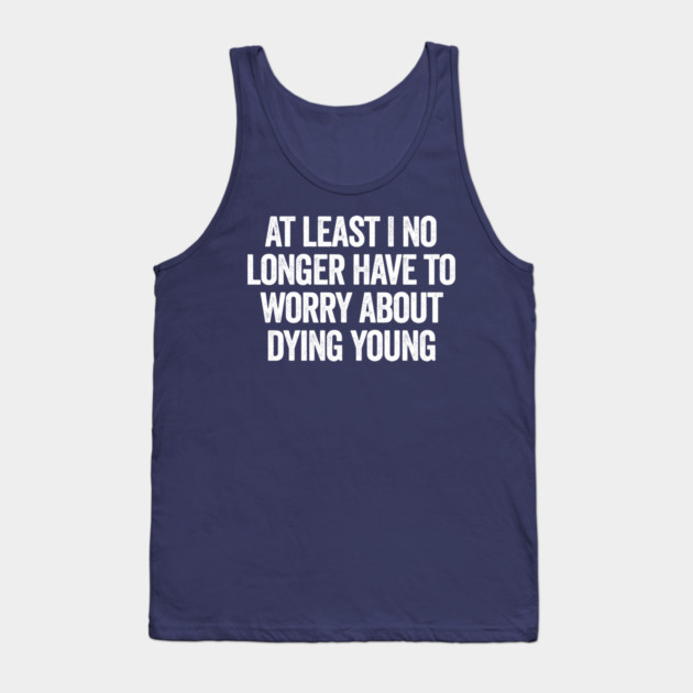 At Least I No Longer Have To Worry About Dying Young, funny saying Tank Top by Luxinda