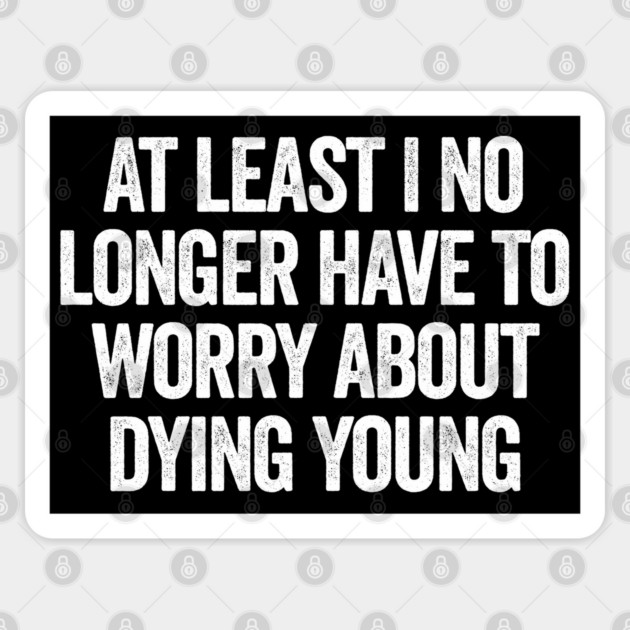 At Least I No Longer Have To Worry About Dying Young, funny saying Sticker by Luxinda