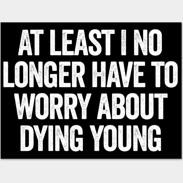 At Least I No Longer Have To Worry About Dying Young, funny saying Wall Art by Luxinda