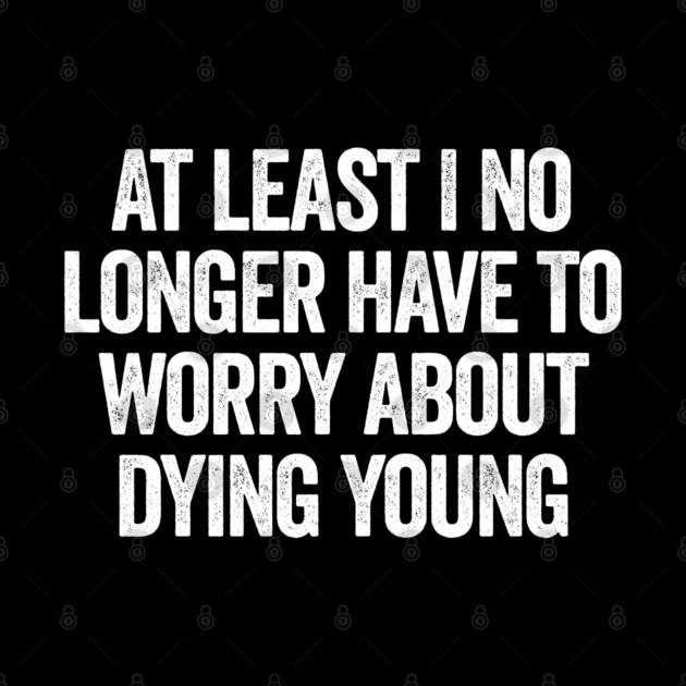 At Least I No Longer Have To Worry About Dying Young, funny saying by Luxinda