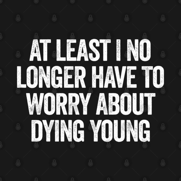 At Least I No Longer Have To Worry About Dying Young, funny saying by Luxinda