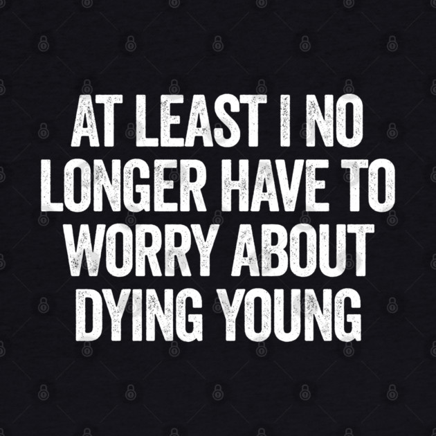 At Least I No Longer Have To Worry About Dying Young, funny saying by Luxinda