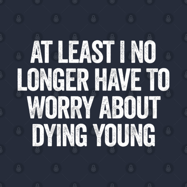 At Least I No Longer Have To Worry About Dying Young, funny saying by Luxinda