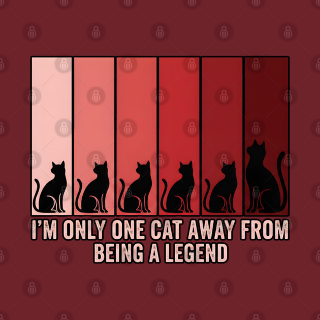 I'M ONLY ONE CAT AWAY FROM BEING A LEGEND. by Cataura