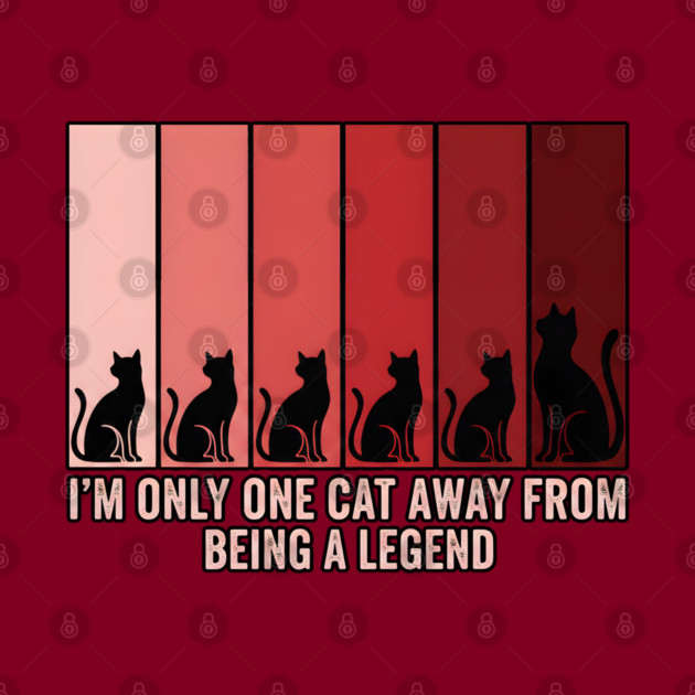 I'M ONLY ONE CAT AWAY FROM BEING A LEGEND. by Cataura