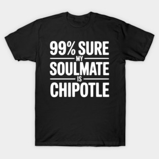 99% Sure My Soulmate is Chipotle T-Shirt